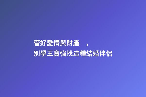 管好愛情與財產，別學王寶強找這種結婚伴侶